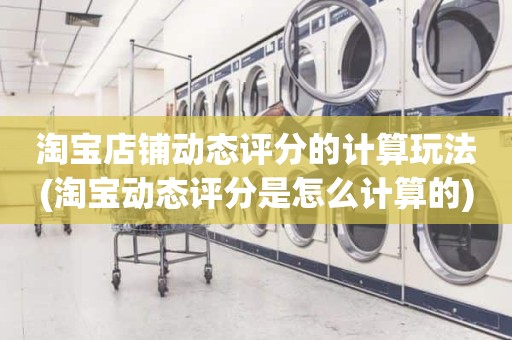 淘宝店铺动态评分的计算玩法(淘宝动态评分是怎么计算的)