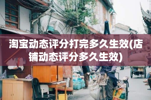 淘宝动态评分打完多久生效(店铺动态评分多久生效)
