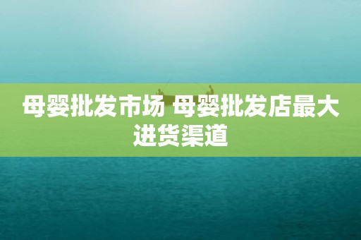 母婴批发市场 母婴批发店最大进货渠道