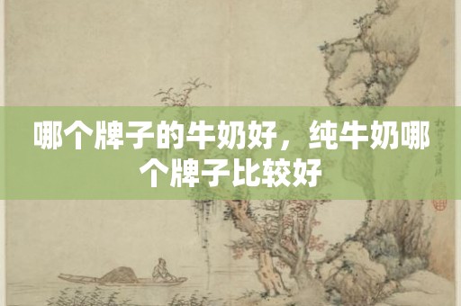 哪个牌子的牛奶好，纯牛奶哪个牌子比较好