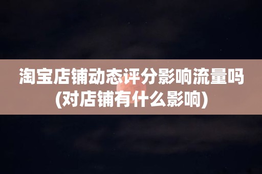淘宝店铺动态评分影响流量吗(对店铺有什么影响)