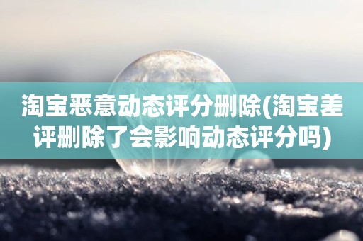 淘宝恶意动态评分删除(淘宝差评删除了会影响动态评分吗)