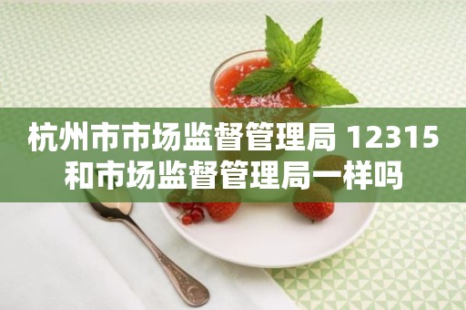 杭州市市场监督管理局 12315和市场监督管理局一样吗