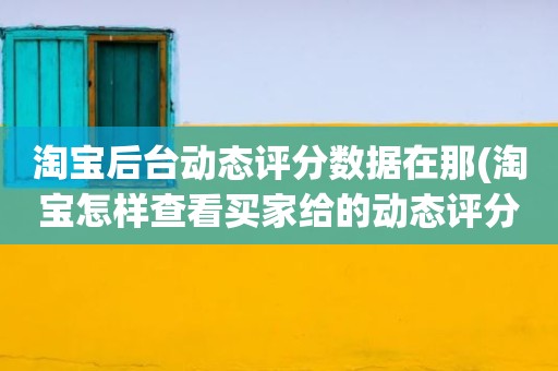 淘宝后台动态评分数据在那(淘宝怎样查看买家给的动态评分)