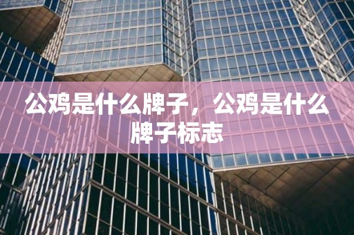 公鸡是什么牌子，公鸡是什么牌子标志