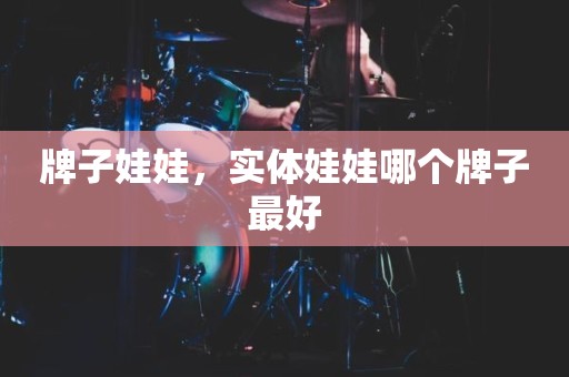 牌子娃娃，实体娃娃哪个牌子最好