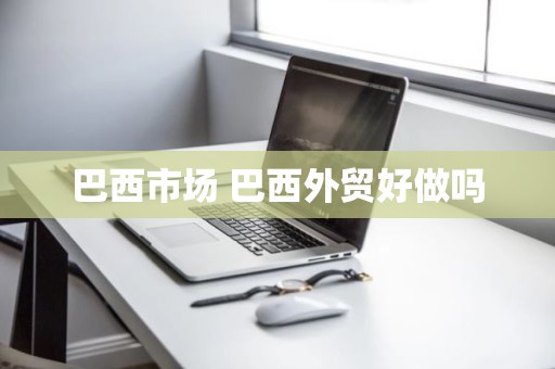 巴西市场 巴西外贸好做吗