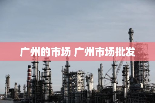 广州的市场 广州市场批发