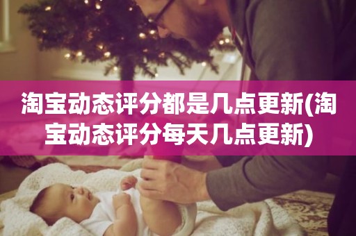 淘宝动态评分都是几点更新(淘宝动态评分每天几点更新)