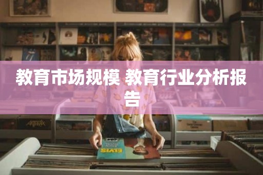 教育市场规模 教育行业分析报告