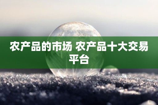 农产品的市场 农产品十大交易平台