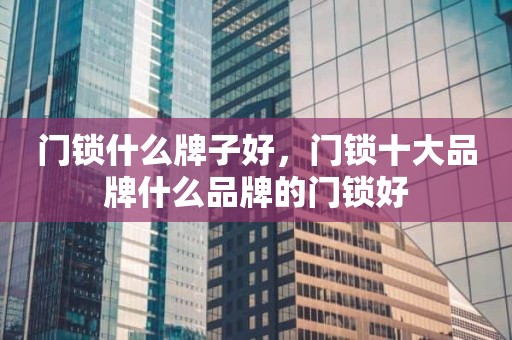 门锁什么牌子好，门锁十大品牌什么品牌的门锁好
