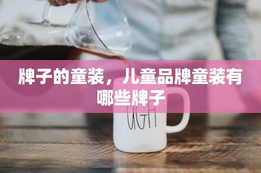牌子的童装，儿童品牌童装有哪些牌子