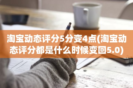 淘宝动态评分5分变4点(淘宝动态评分都是什么时候变回5.0)