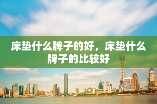 床垫什么牌子的好，床垫什么牌子的比较好