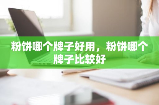粉饼哪个牌子好用，粉饼哪个牌子比较好