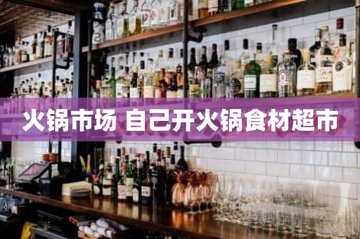 火锅市场 自己开火锅食材超市