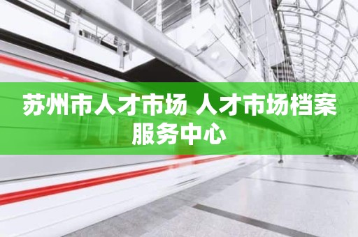 苏州市人才市场 人才市场档案服务中心