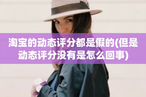 淘宝的动态评分都是假的(但是动态评分没有是怎么回事)