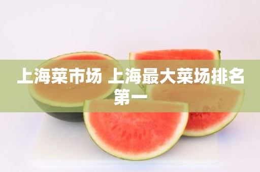 上海菜市场 上海最大菜场排名第一