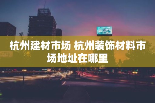 杭州建材市场 杭州装饰材料市场地址在哪里