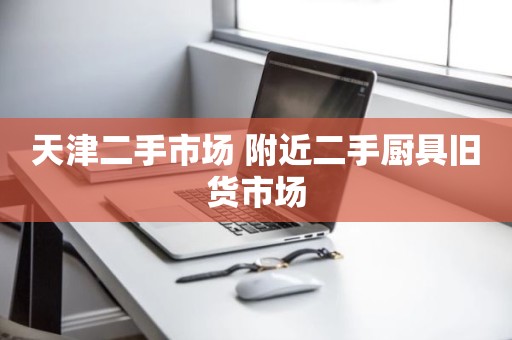 天津二手市场 附近二手厨具旧货市场