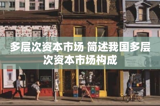 多层次资本市场 简述我国多层次资本市场构成