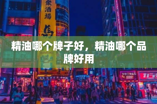 精油哪个牌子好，精油哪个品牌好用