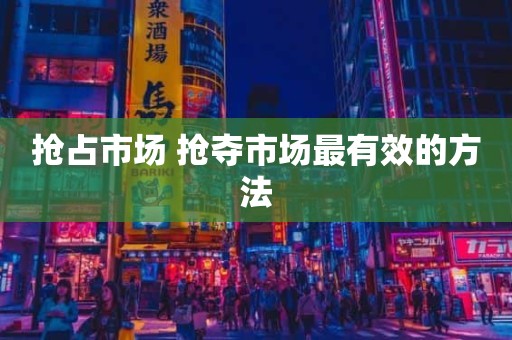 抢占市场 抢夺市场最有效的方法