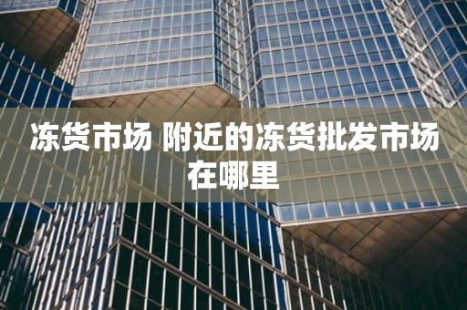 冻货市场 附近的冻货批发市场在哪里