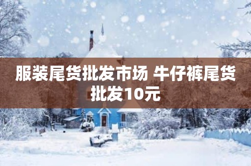 服装尾货批发市场 牛仔裤尾货批发10元