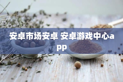 安卓市场安卓 安卓游戏中心app