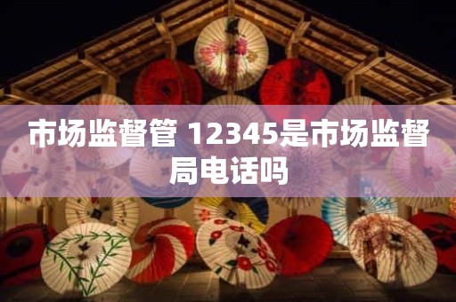 市场监督管 12345是市场监督局电话吗