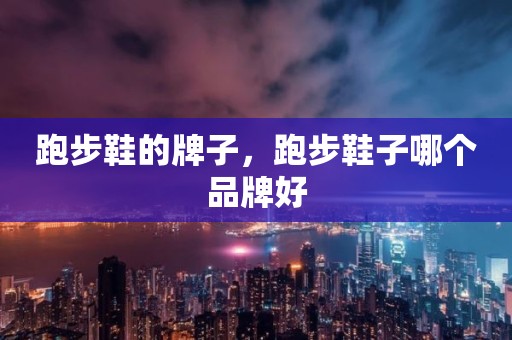 跑步鞋的牌子，跑步鞋子哪个品牌好