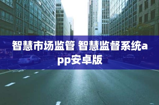 智慧市场监管 智慧监督系统app安卓版