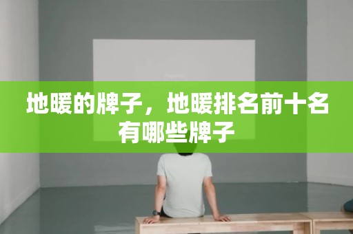 地暖的牌子，地暖排名前十名有哪些牌子