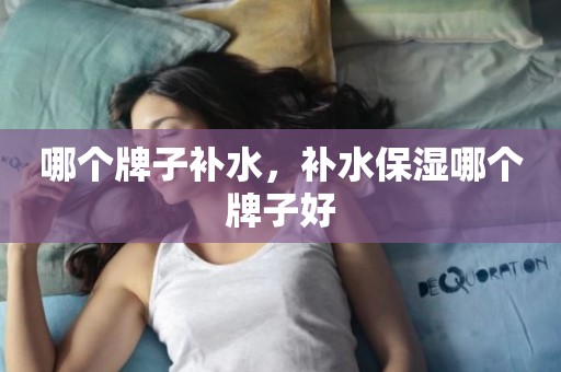 哪个牌子补水，补水保湿哪个牌子好