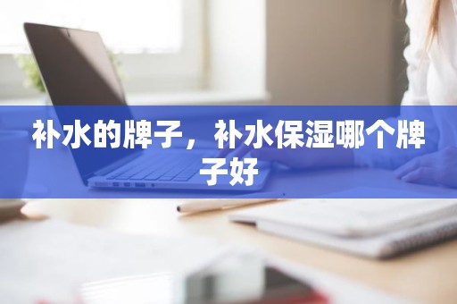 补水的牌子，补水保湿哪个牌子好