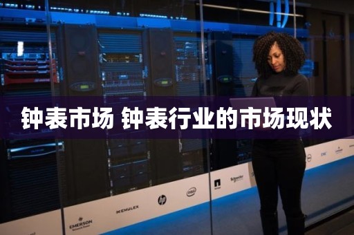 钟表市场 钟表行业的市场现状