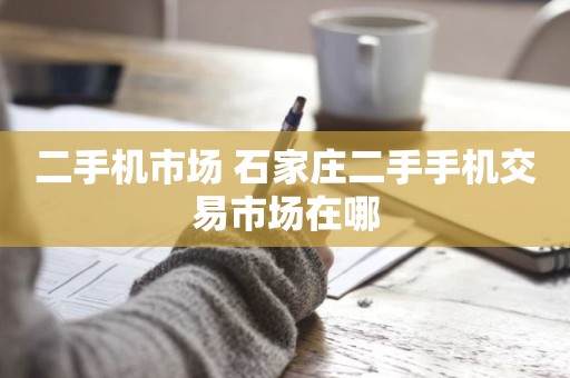 二手机市场 石家庄二手手机交易市场在哪