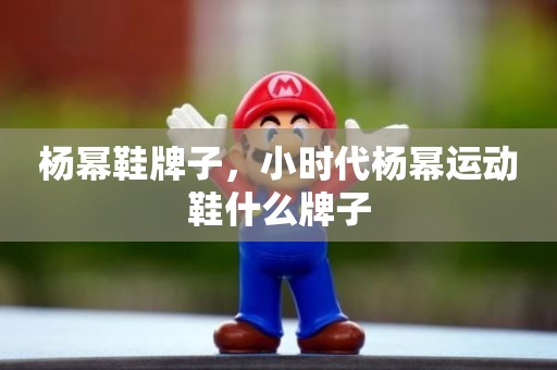 杨幂鞋牌子，小时代杨幂运动鞋什么牌子