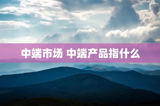 中端市场 中端产品指什么
