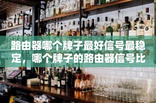 路由器哪个牌子最好信号最稳定，哪个牌子的路由器信号比较好