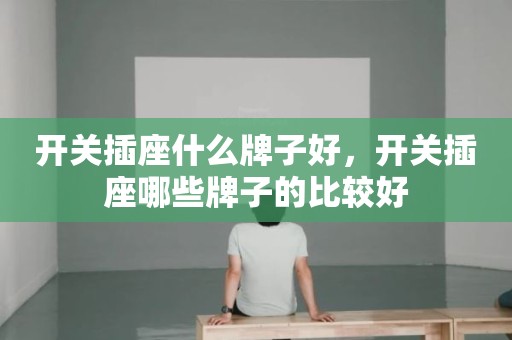开关插座什么牌子好，开关插座哪些牌子的比较好