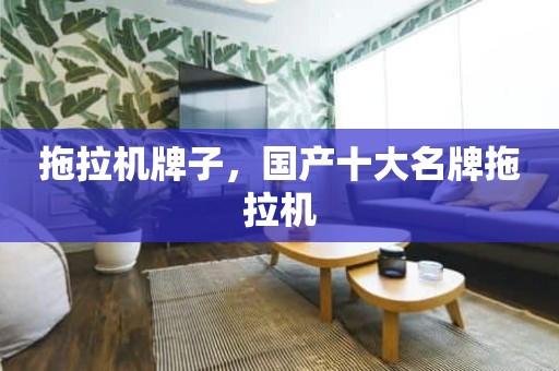 拖拉机牌子，国产十大名牌拖拉机