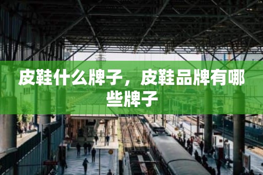 皮鞋什么牌子，皮鞋品牌有哪些牌子