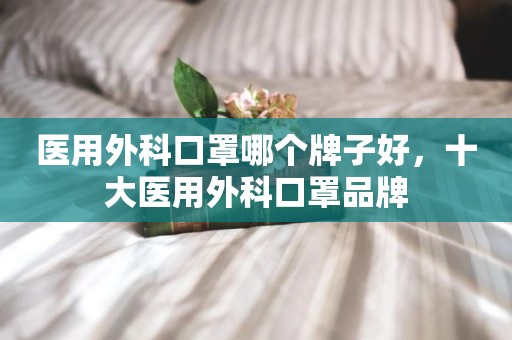 医用外科口罩哪个牌子好，十大医用外科口罩品牌