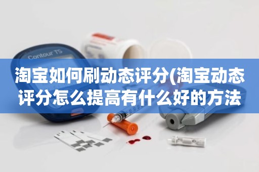 淘宝如何刷动态评分(淘宝动态评分怎么提高有什么好的方法)