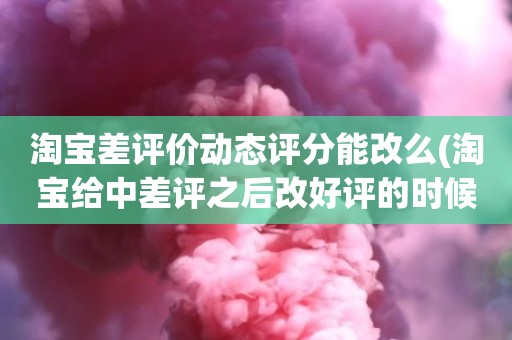 淘宝差评价动态评分能改么(淘宝给中差评之后改好评的时候商品的动态评分能改吗)